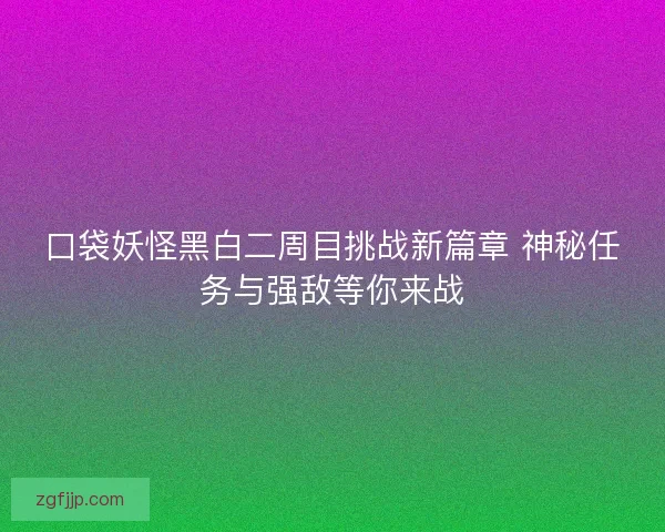 口袋妖怪黑白二周目挑战新篇章 神秘任务与强敌等你来战