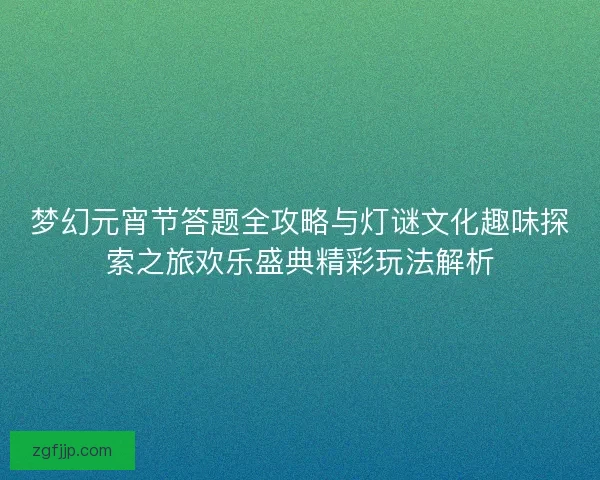 梦幻元宵节答题全攻略与灯谜文化趣味探索之旅欢乐盛典精彩玩法解析