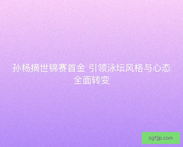 孙杨摘世锦赛首金 引领泳坛风格与心态全面转变