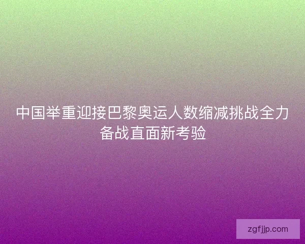 中国举重迎接巴黎奥运人数缩减挑战全力备战直面新考验