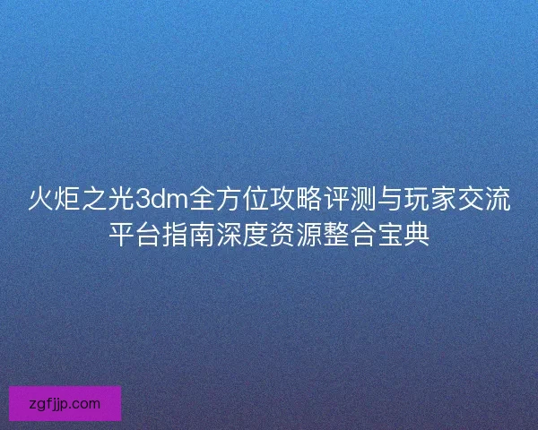 火炬之光3dm全方位攻略评测与玩家交流平台指南深度资源整合宝典