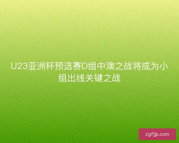 U23亚洲杯预选赛D组中澳之战将成为小组出线关键之战