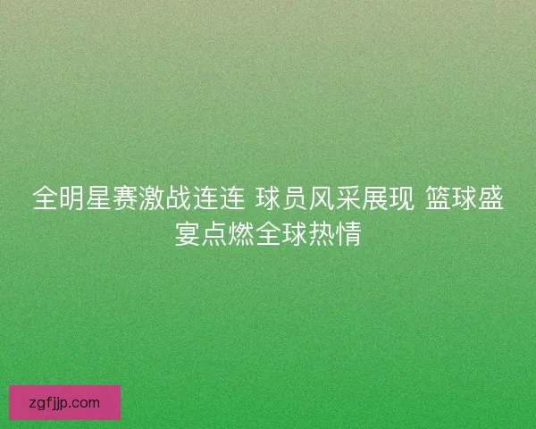 全明星赛激战连连 球员风采展现 篮球盛宴点燃全球热情