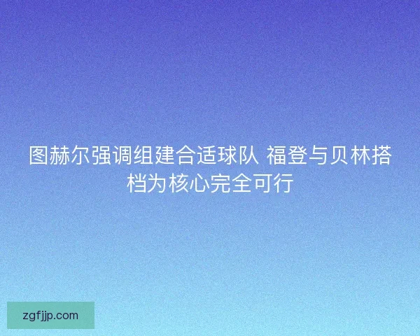 图赫尔强调组建合适球队 福登与贝林搭档为核心完全可行