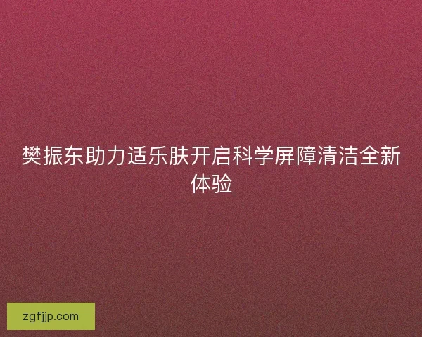 樊振东助力适乐肤开启科学屏障清洁全新体验