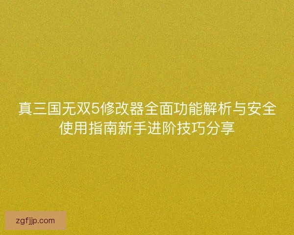 真三国无双5修改器全面功能解析与安全使用指南新手进阶技巧分享