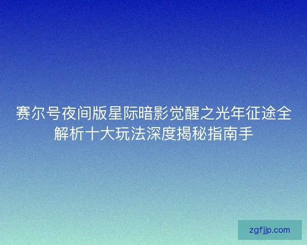 赛尔号夜间版星际暗影觉醒之光年征途全解析十大玩法深度揭秘指南手