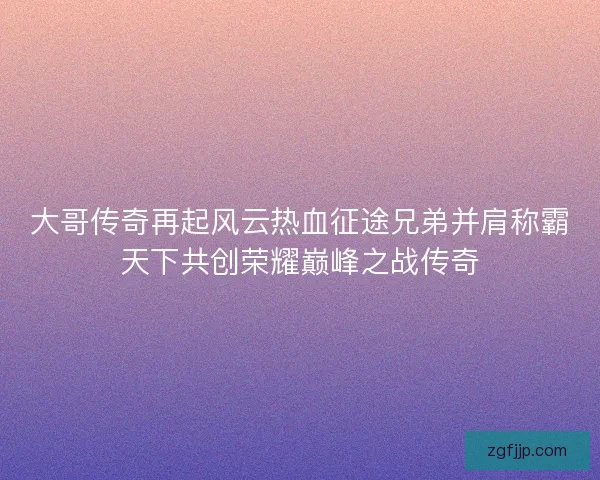 大哥传奇再起风云热血征途兄弟并肩称霸天下共创荣耀巅峰之战传奇
